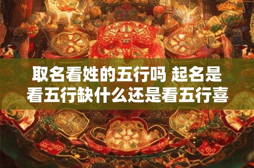 取名看姓的五行吗 起名是看五行缺什么还是看五行喜用