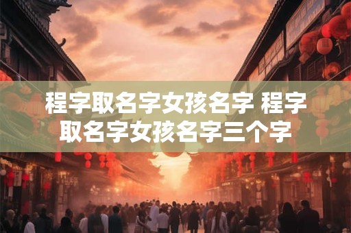 程字取名字女孩名字 程字取名字女孩名字三个字