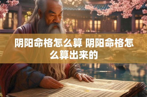 阴阳命格怎么算 阴阳命格怎么算出来的