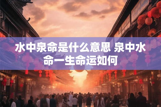 水中泉命是什么意思 泉中水命一生命运如何
