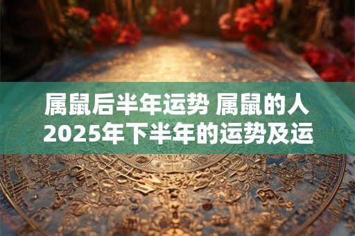 属鼠后半年运势 属鼠的人2025年下半年的运势及运程