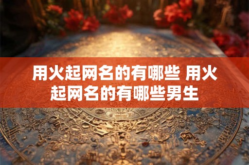 用火起网名的有哪些 用火起网名的有哪些男生