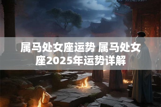 属马处女座运势 属马处女座2025年运势详解