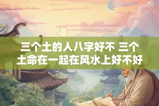 三个土的人八字好不 三个土命在一起在风水上好不好