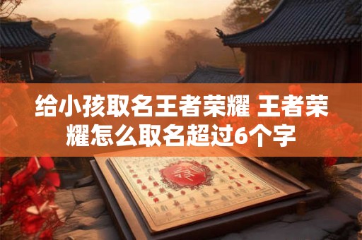 给小孩取名王者荣耀 王者荣耀怎么取名超过6个字