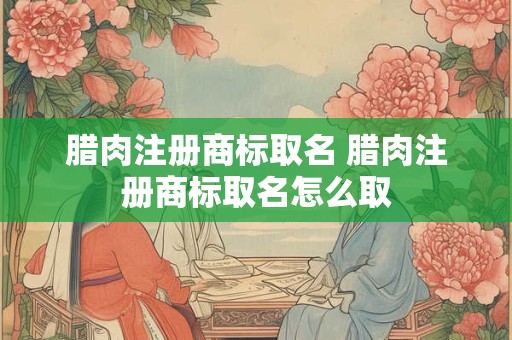 腊肉注册商标取名 腊肉注册商标取名怎么取