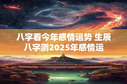 八字看今年感情运势 生辰八字测2025年感情运