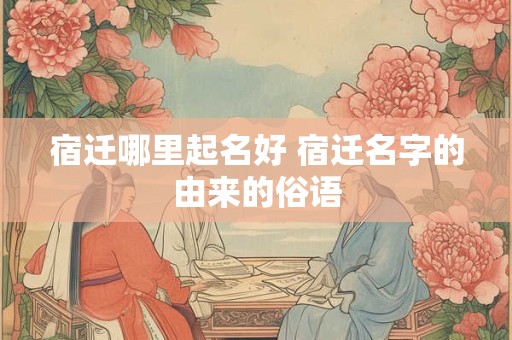 宿迁哪里起名好 宿迁名字的由来的俗语