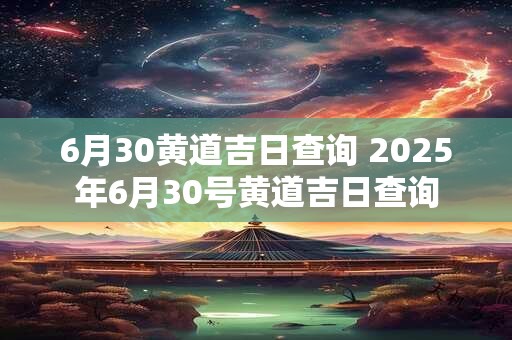 6月30黄道吉日查询 2025年6月30号黄道吉日查询