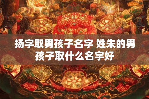 扬字取男孩子名字 姓朱的男孩子取什么名字好