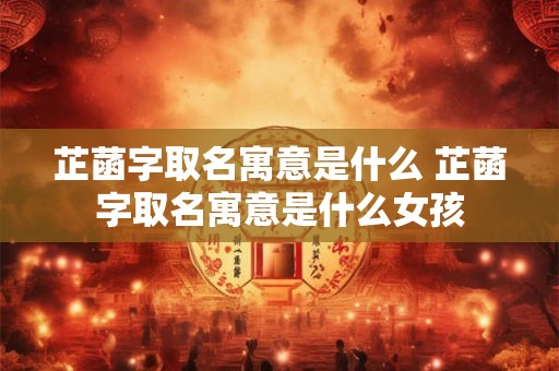 芷菡字取名寓意是什么 芷菡字取名寓意是什么女孩