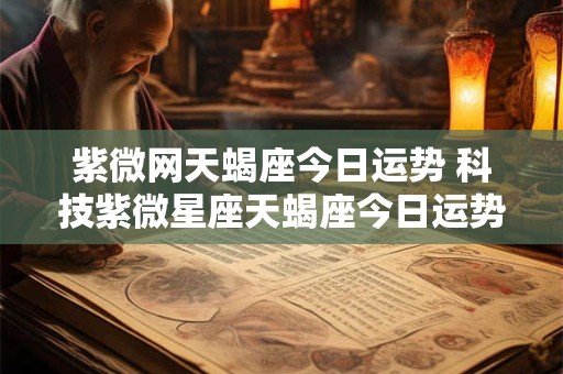 紫微网天蝎座今日运势 科技紫微星座天蝎座今日运势
