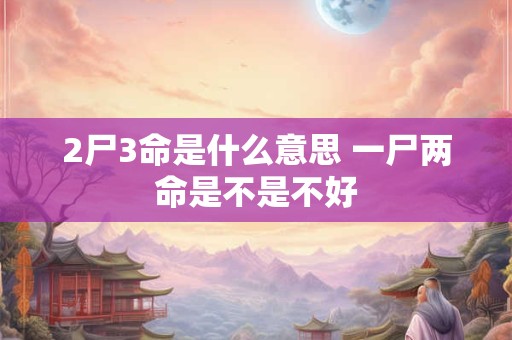 2尸3命是什么意思 一尸两命是不是不好