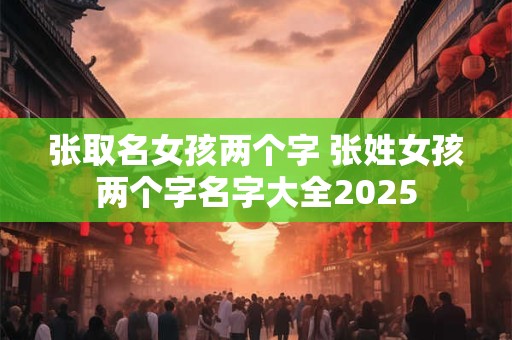 张取名女孩两个字 张姓女孩两个字名字大全2025