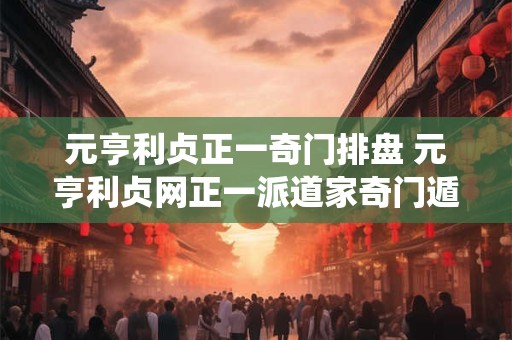 元亨利贞正一奇门排盘 元亨利贞网正一派道家奇门遁甲在线排盘系统