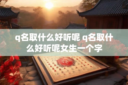 q名取什么好听呢 q名取什么好听呢女生一个字