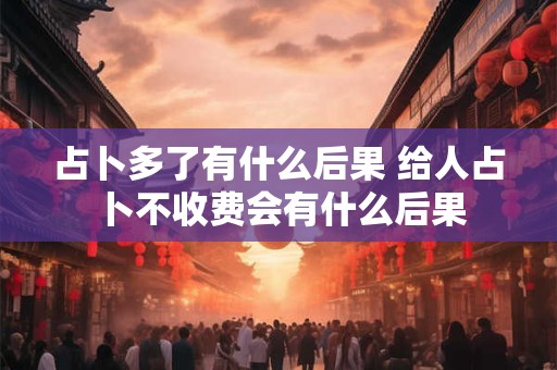 占卜多了有什么后果 给人占卜不收费会有什么后果