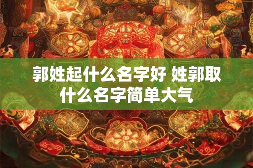 郭姓起什么名字好 姓郭取什么名字简单大气