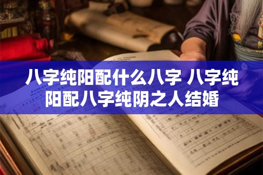 八字纯阳配什么八字 八字纯阳配八字纯阴之人结婚