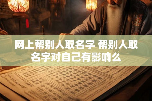 网上帮别人取名字 帮别人取名字对自己有影响么