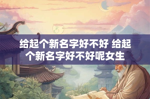 给起个新名字好不好 给起个新名字好不好呢女生