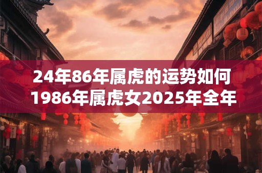 24年86年属虎的运势如何 1986年属虎女2025年全年运势