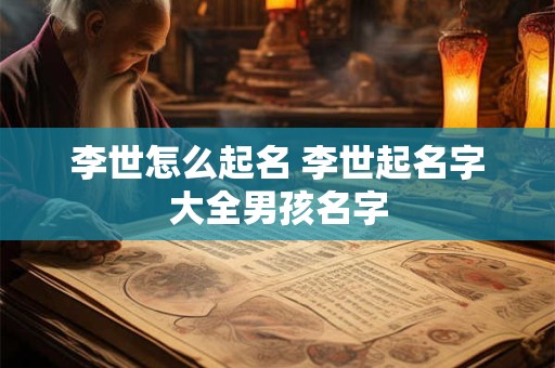 李世怎么起名 李世起名字大全男孩名字
