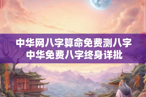 中华网八字算命免费测八字 中华免费八字终身详批