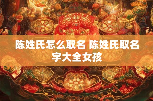 陈姓氏怎么取名 陈姓氏取名字大全女孩