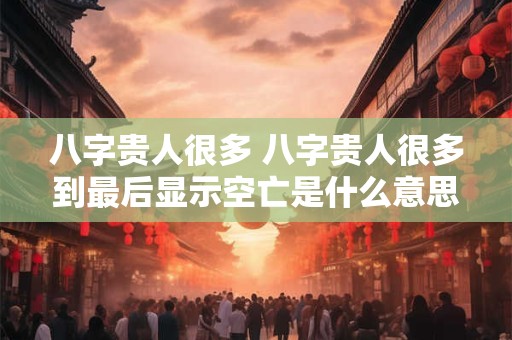 八字贵人很多 八字贵人很多到最后显示空亡是什么意思