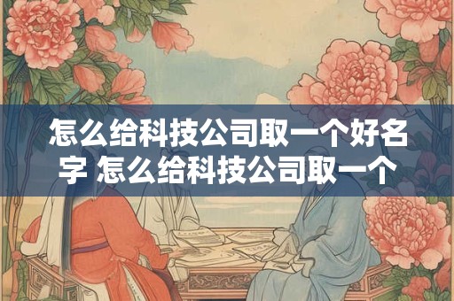 怎么给科技公司取一个好名字 怎么给科技公司取一个好名字呢