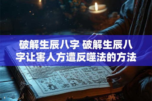 破解生辰八字 破解生辰八字让害人方遭反噬法的方法