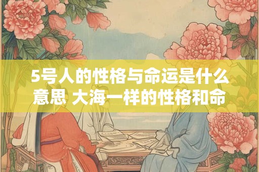 5号人的性格与命运是什么意思 大海一样的性格和命运是什么意思