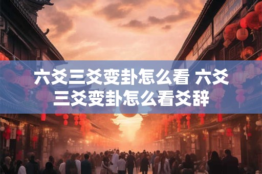 六爻三爻变卦怎么看 六爻三爻变卦怎么看爻辞