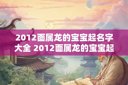 2012面属龙的宝宝起名字大全 2012面属龙的宝宝起名字大全及寓意