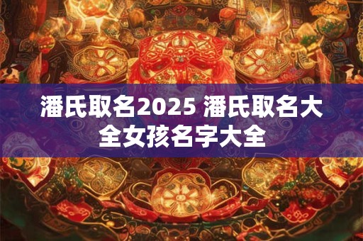 潘氏取名2025 潘氏取名大全女孩名字大全