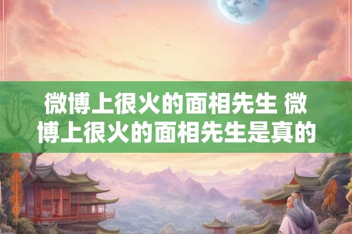 微博上很火的面相先生 微博上很火的面相先生是真的吗