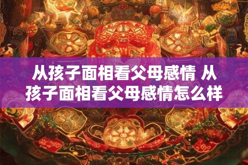 从孩子面相看父母感情 从孩子面相看父母感情怎么样