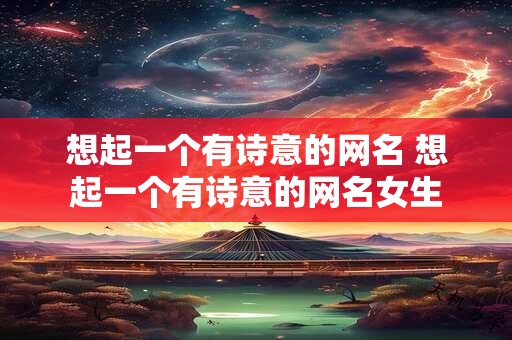 想起一个有诗意的网名 想起一个有诗意的网名女生