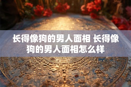 长得像狗的男人面相 长得像狗的男人面相怎么样