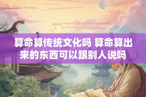 算命算传统文化吗 算命算出来的东西可以跟别人说吗