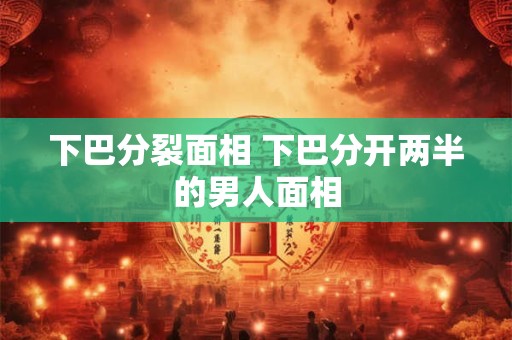 下巴分裂面相 下巴分开两半的男人面相