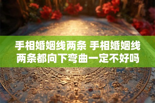 手相婚姻线两条 手相婚姻线两条都向下弯曲一定不好吗