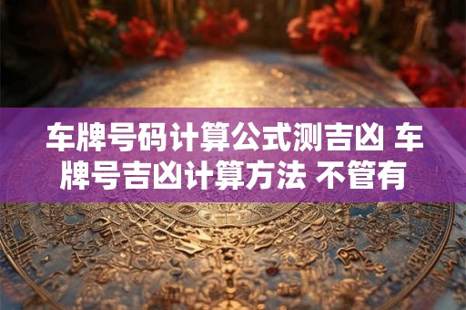 车牌号码计算公式测吉凶 车牌号吉凶计算方法 不管有车没车 了解一下不吃亏!