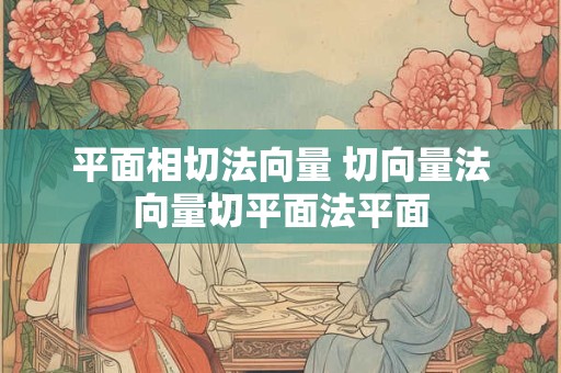 平面相切法向量 切向量法向量切平面法平面