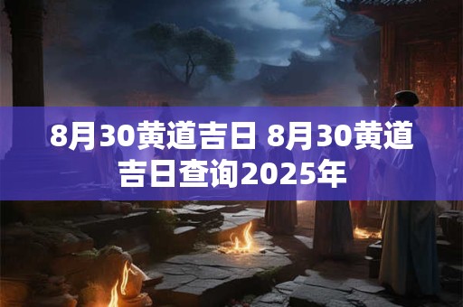 8月30黄道吉日 8月30黄道吉日查询2025年