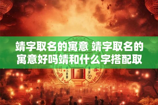 靖字取名的寓意 靖字取名的寓意好吗靖和什么字搭配取名吉利旺运