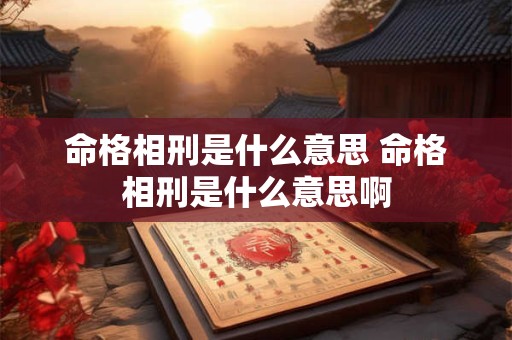 命格相刑是什么意思 命格相刑是什么意思啊