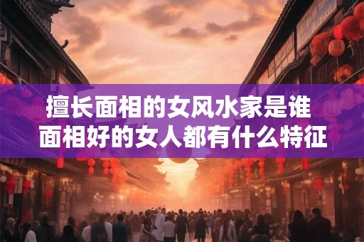 擅长面相的女风水家是谁 面相好的女人都有什么特征