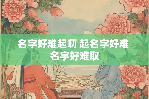 名字好难起啊 起名字好难 名字好难取